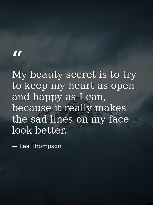 My beauty secret is to try to keep my heart as open and happy as I can, because it really makes the sad lines on my face — Lea Thompson