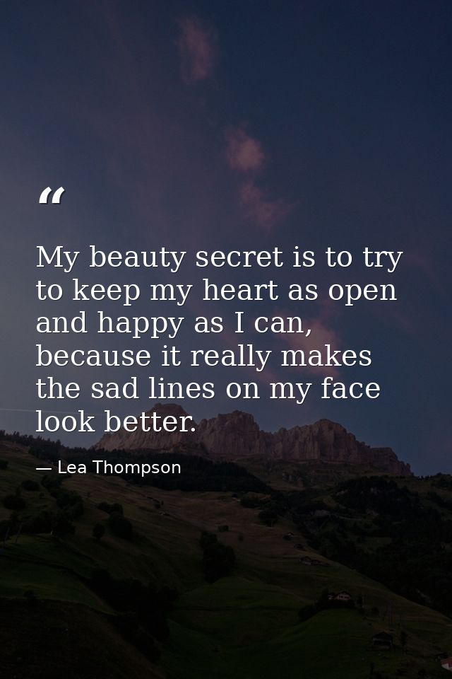 My beauty secret is to try to keep my heart as open and happy as I can, because it really makes the sad lines on my face — Lea Thompson