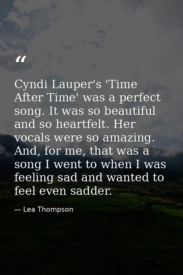 Cyndi Lauper's 'Time After Time' was a perfect song. It was so beautiful and so heartfelt. Her vocals were so amazing. A — Lea Thompson