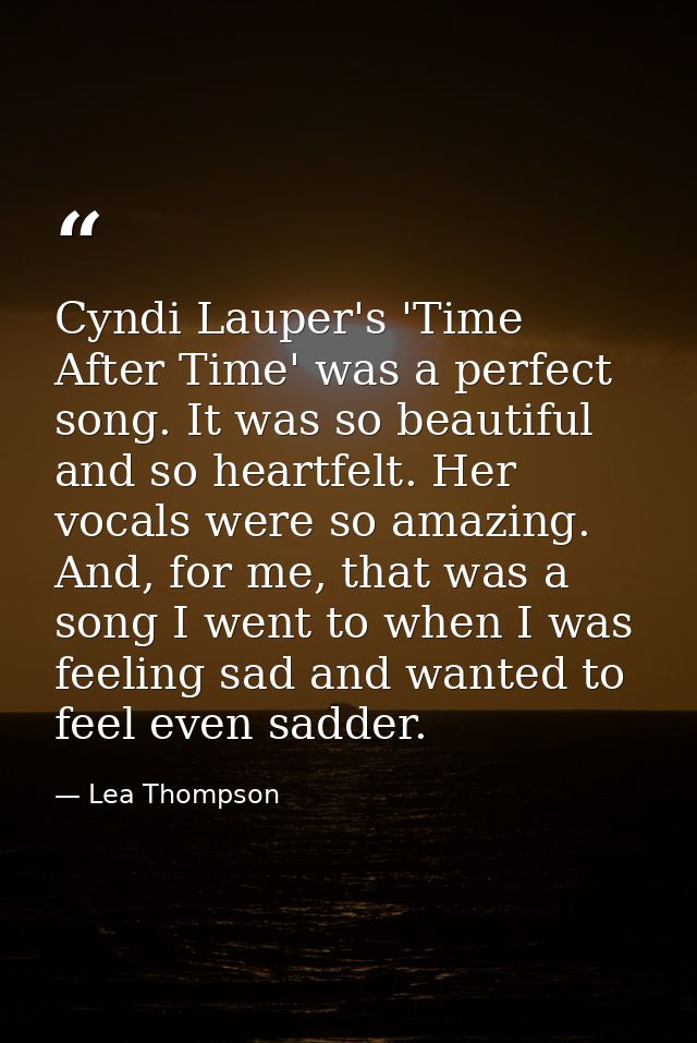Cyndi Lauper's 'Time After Time' was a perfect song. It was so beautiful and so heartfelt. Her vocals were so amazing. A — Lea Thompson