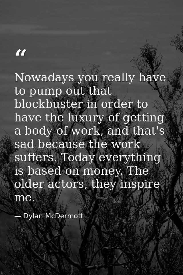 Nowadays you really have to pump out that blockbuster in order to have the luxury of getting a body of work, and that's  — Dylan McDermott