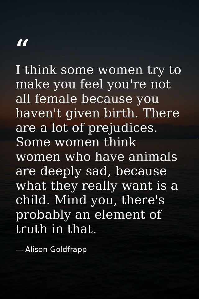 I think some women try to make you feel you're not all female because you haven't given birth. There are a lot of prejud — Alison Goldfrapp