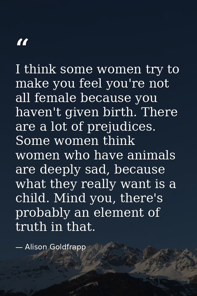 I think some women try to make you feel you're not all female because you haven't given birth. There are a lot of prejud — Alison Goldfrapp