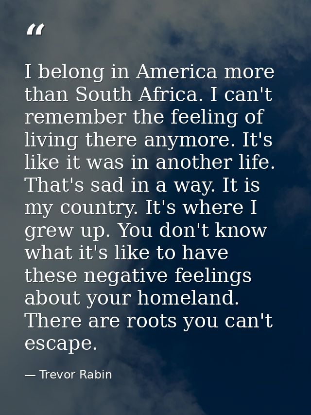 I belong in America more than South Africa. I can't remember the feeling of living there anymore. It's like it was in an — Trevor Rabin