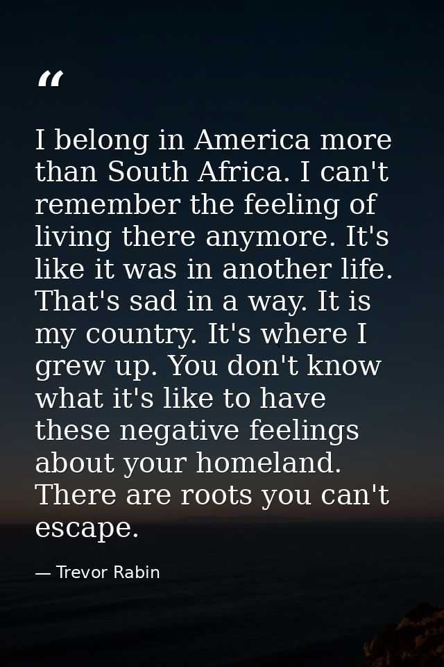 I belong in America more than South Africa. I can't remember the feeling of living there anymore. It's like it was in an — Trevor Rabin