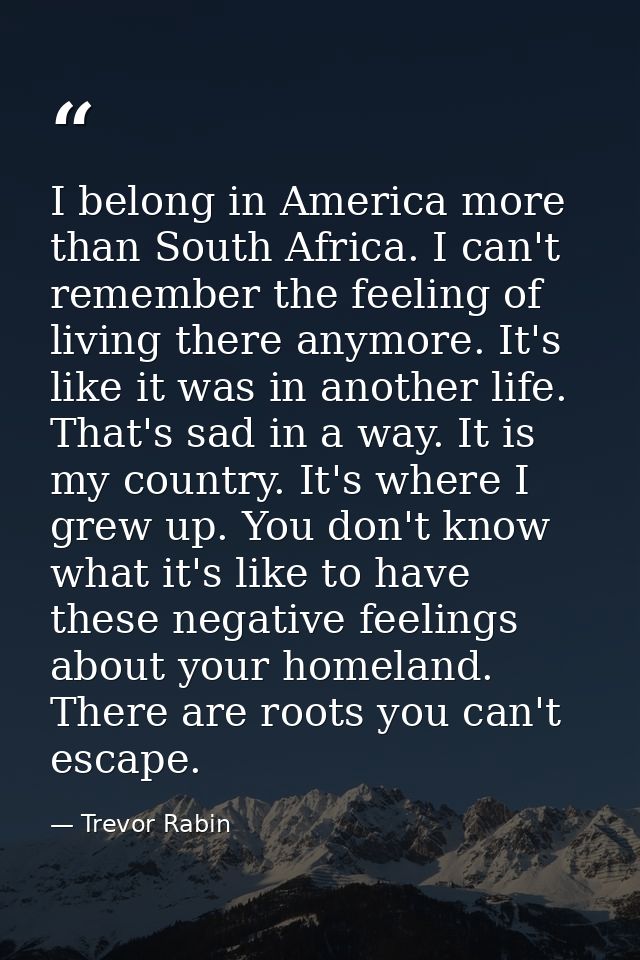 I belong in America more than South Africa. I can't remember the feeling of living there anymore. It's like it was in an — Trevor Rabin