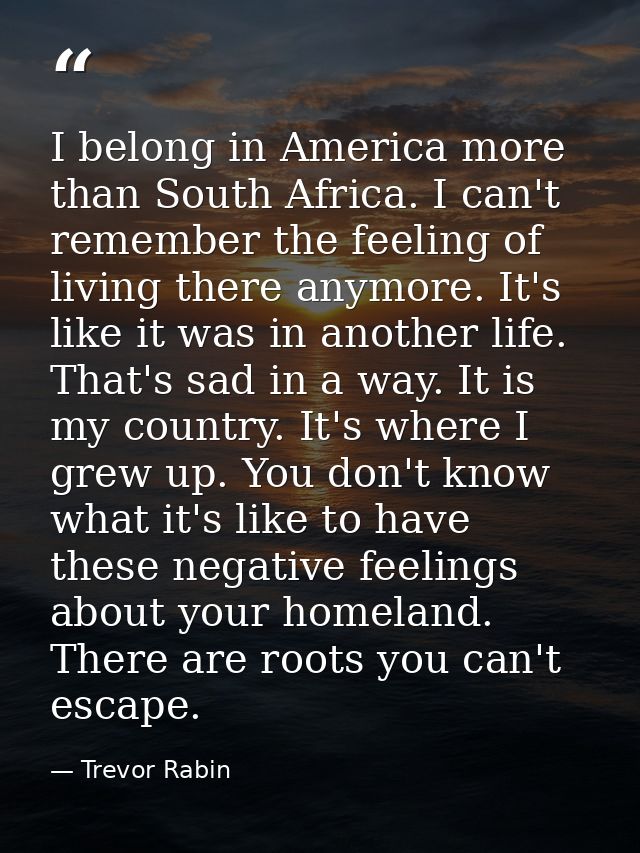 I belong in America more than South Africa. I can't remember the feeling of living there anymore. It's like it was in an — Trevor Rabin