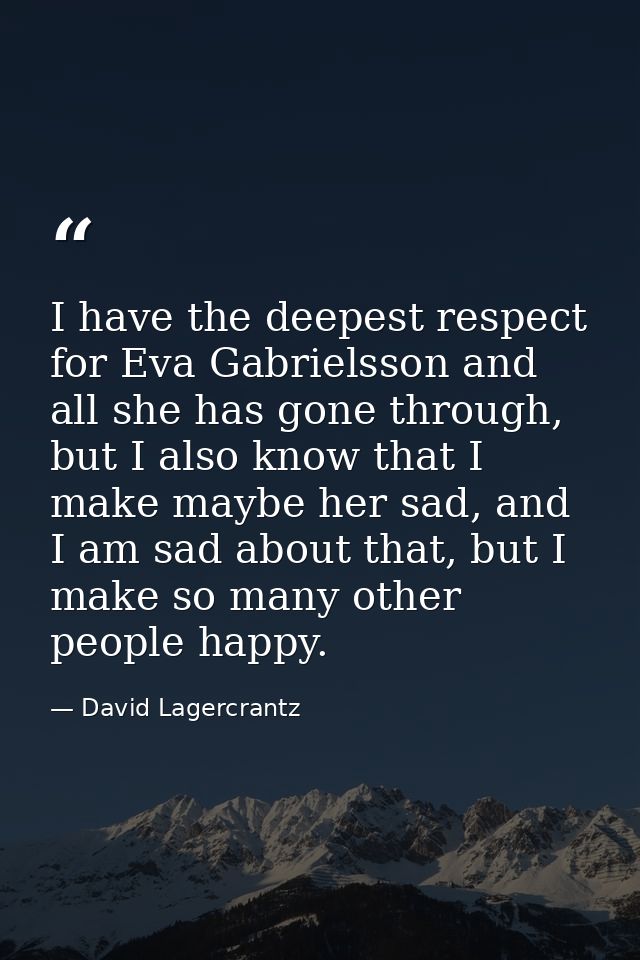 I have the deepest respect for Eva Gabrielsson and all she has gone through, but I also know that I make maybe her sad,  — David Lagercrantz