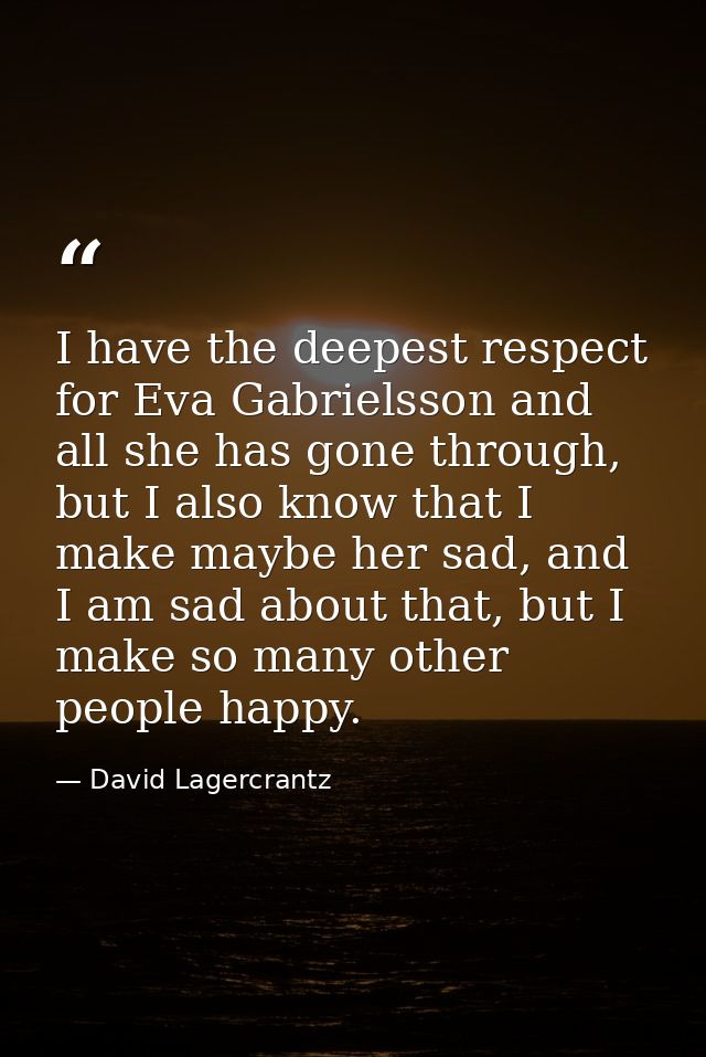 I have the deepest respect for Eva Gabrielsson and all she has gone through, but I also know that I make maybe her sad,  — David Lagercrantz