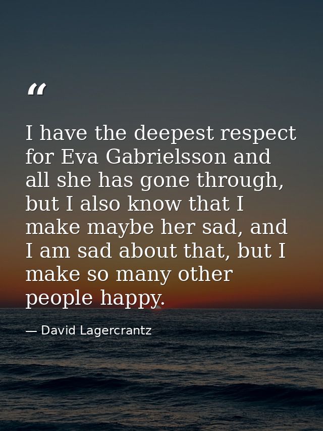 I have the deepest respect for Eva Gabrielsson and all she has gone through, but I also know that I make maybe her sad,  — David Lagercrantz