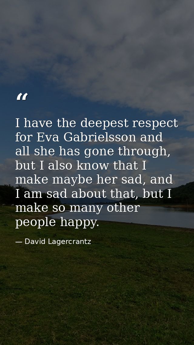I have the deepest respect for Eva Gabrielsson and all she has gone through, but I also know that I make maybe her sad,  — David Lagercrantz
