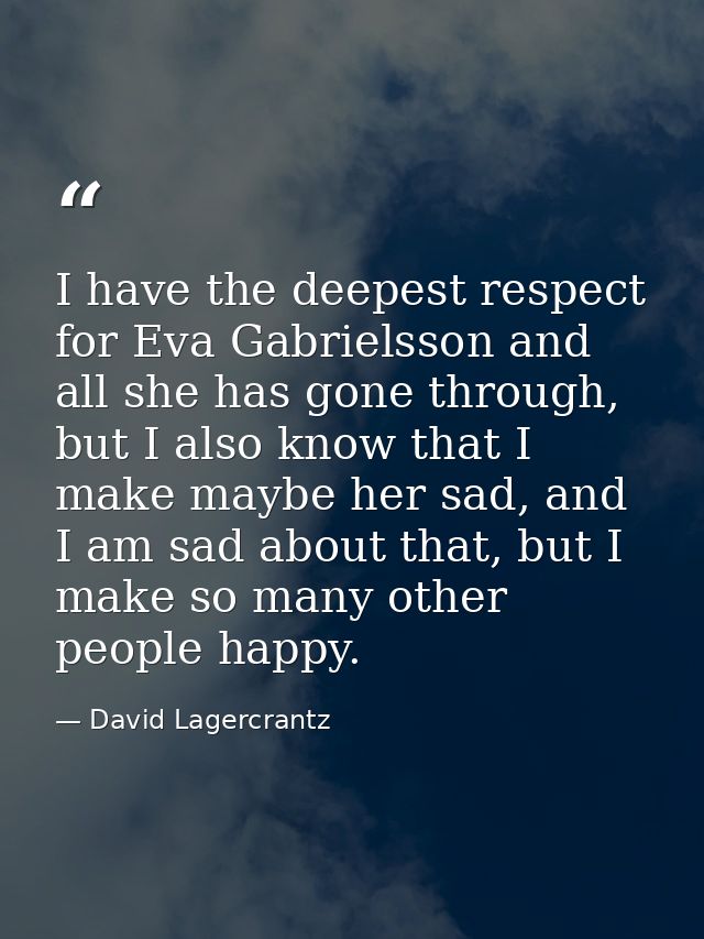 I have the deepest respect for Eva Gabrielsson and all she has gone through, but I also know that I make maybe her sad,  — David Lagercrantz