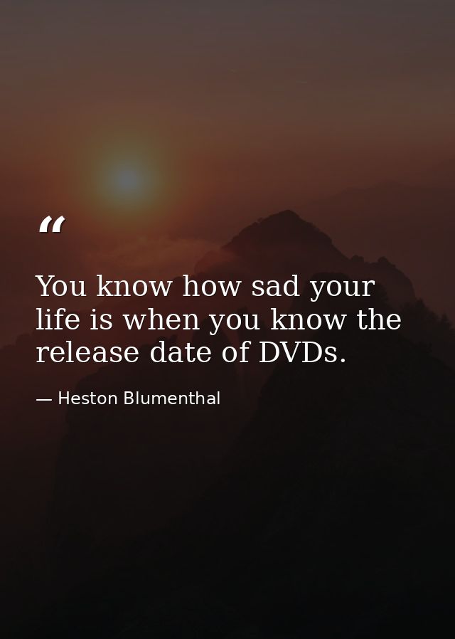 You know how sad your life is when you know the release date of DVDs. — Heston Blumenthal