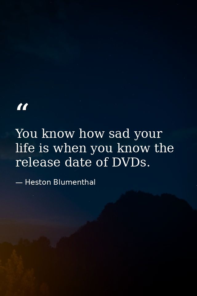 You know how sad your life is when you know the release date of DVDs. — Heston Blumenthal