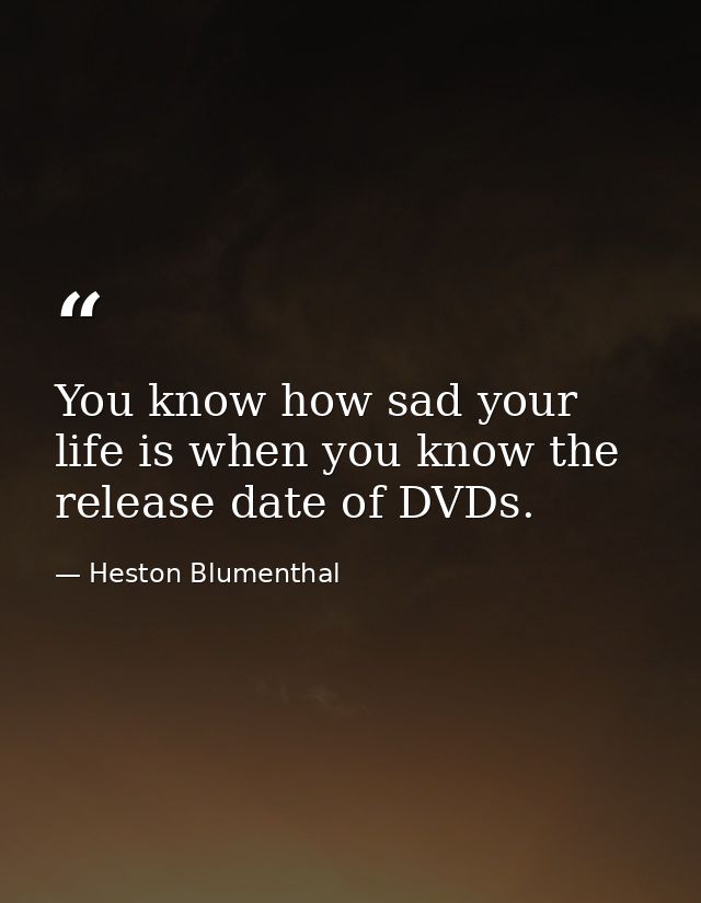 You know how sad your life is when you know the release date of DVDs. — Heston Blumenthal