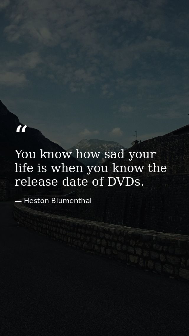 You know how sad your life is when you know the release date of DVDs. — Heston Blumenthal