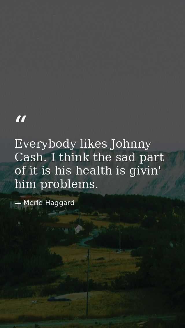 Everybody likes Johnny Cash. I think the sad part of it is his health is givin' him problems. — Merle Haggard