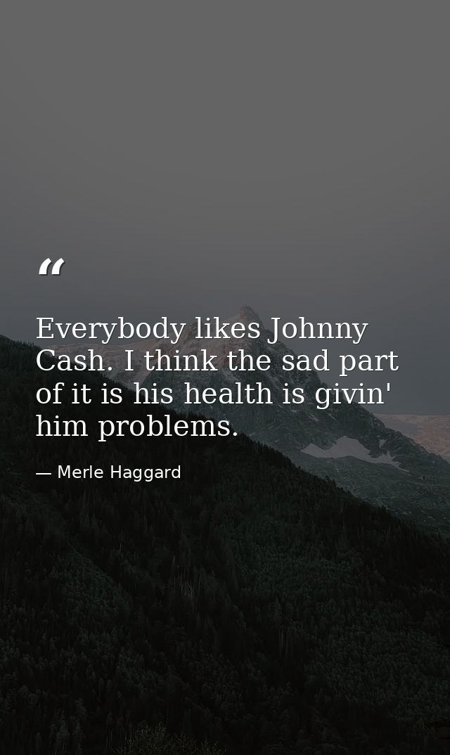 Everybody likes Johnny Cash. I think the sad part of it is his health is givin' him problems. — Merle Haggard