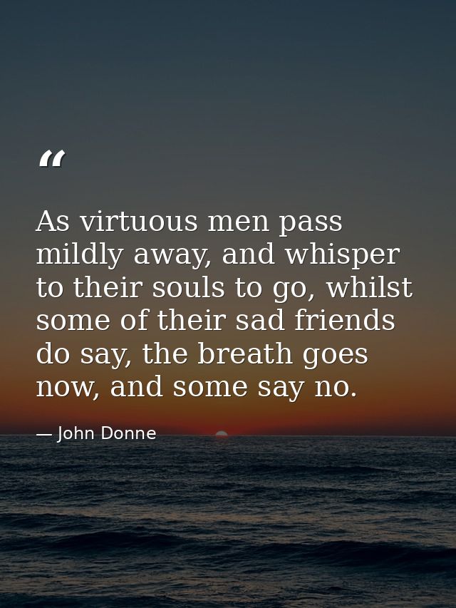 As virtuous men pass mildly away, and whisper to their souls to go, whilst some of their sad friends do say, the breath  — John Donne