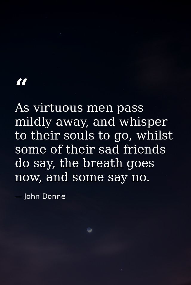 As virtuous men pass mildly away, and whisper to their souls to go, whilst some of their sad friends do say, the breath  — John Donne