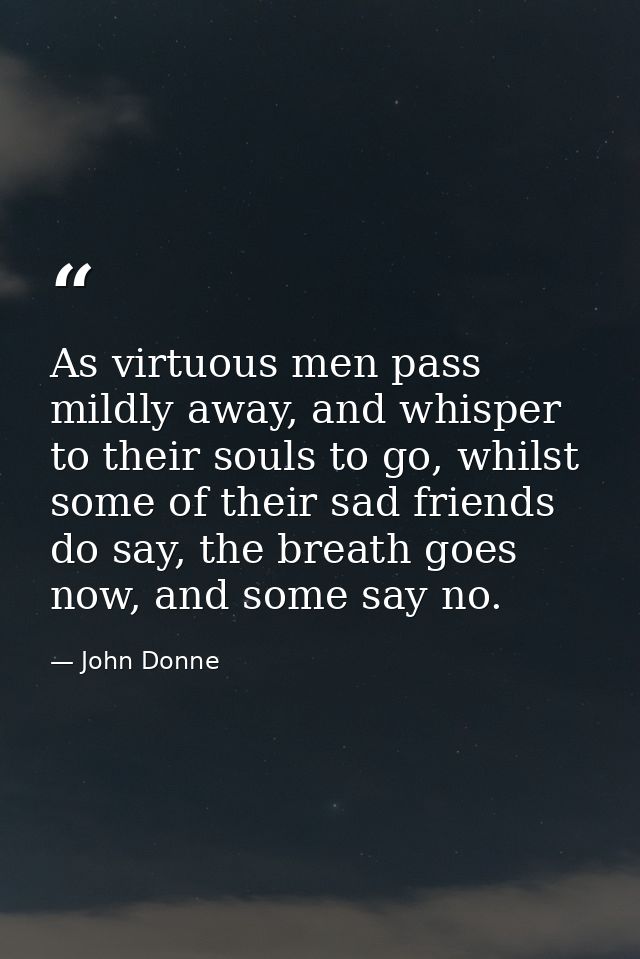 As virtuous men pass mildly away, and whisper to their souls to go, whilst some of their sad friends do say, the breath  — John Donne