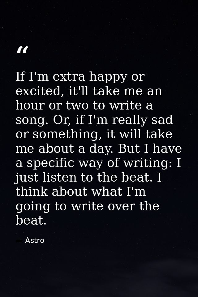 If I'm extra happy or excited, it'll take me an hour or two to write a song. Or, if I'm really sad or something, it will — Astro