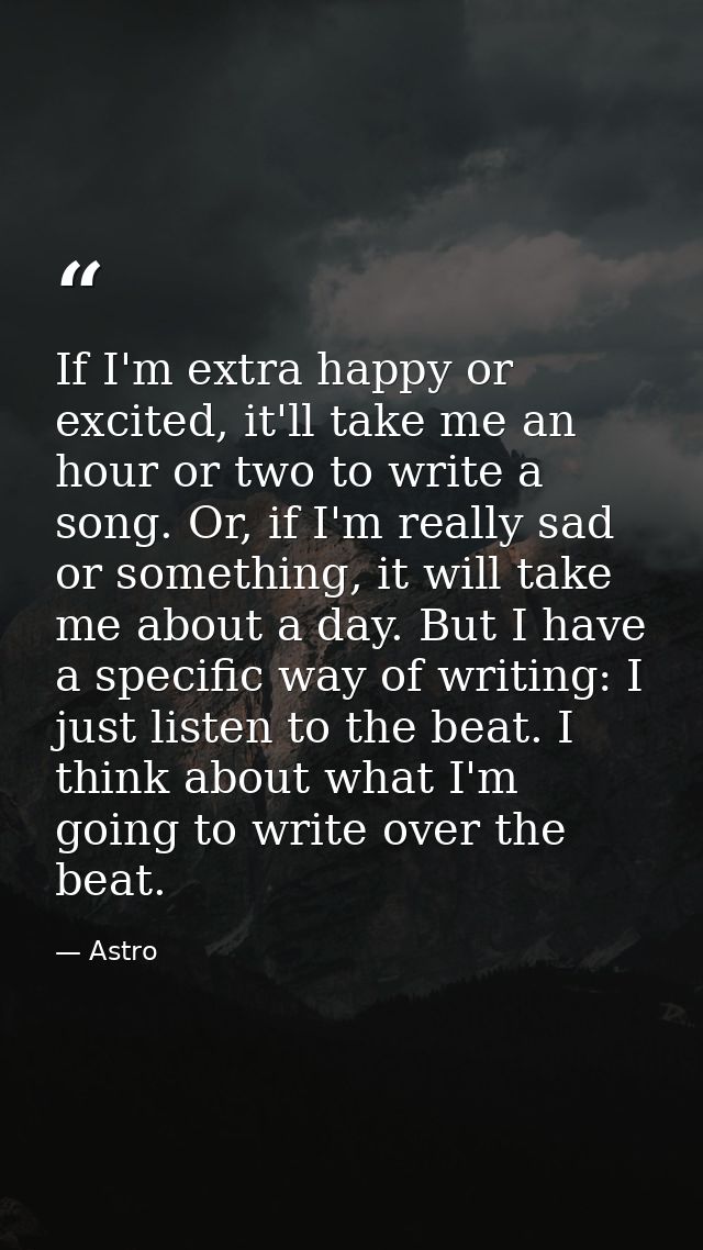 If I'm extra happy or excited, it'll take me an hour or two to write a song. Or, if I'm really sad or something, it will — Astro