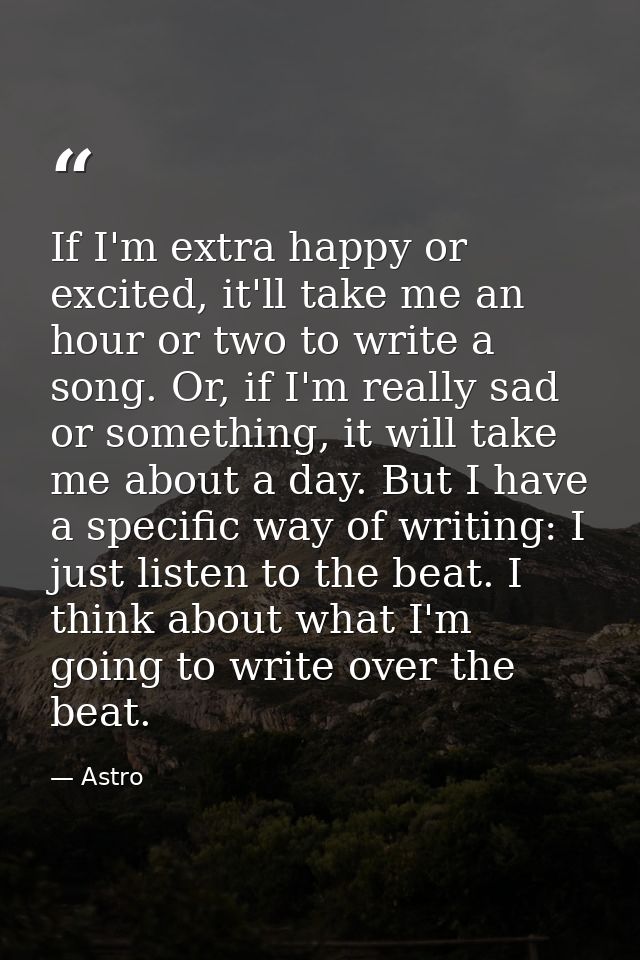 If I'm extra happy or excited, it'll take me an hour or two to write a song. Or, if I'm really sad or something, it will — Astro