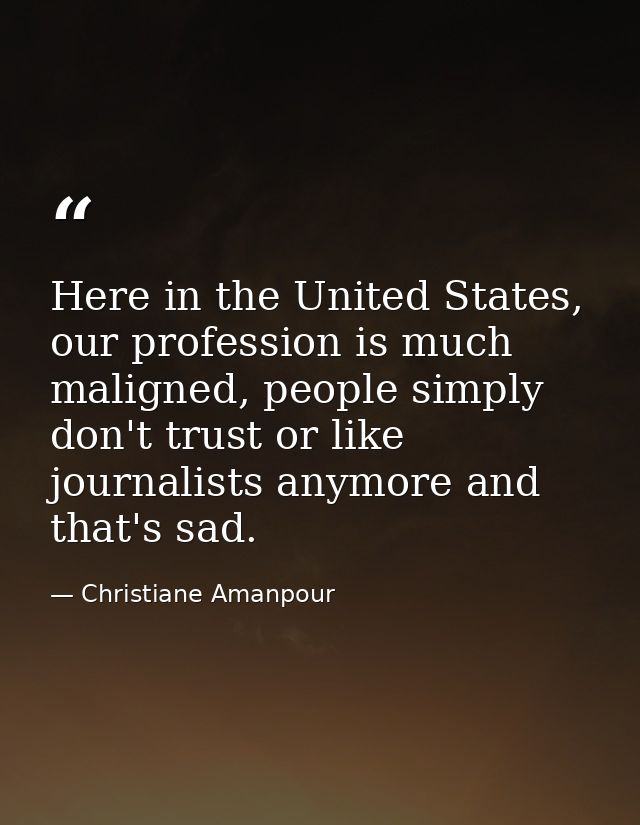 Here in the United States, our profession is much maligned, people simply don't trust or like journalists anymore and th — Christiane Amanpour