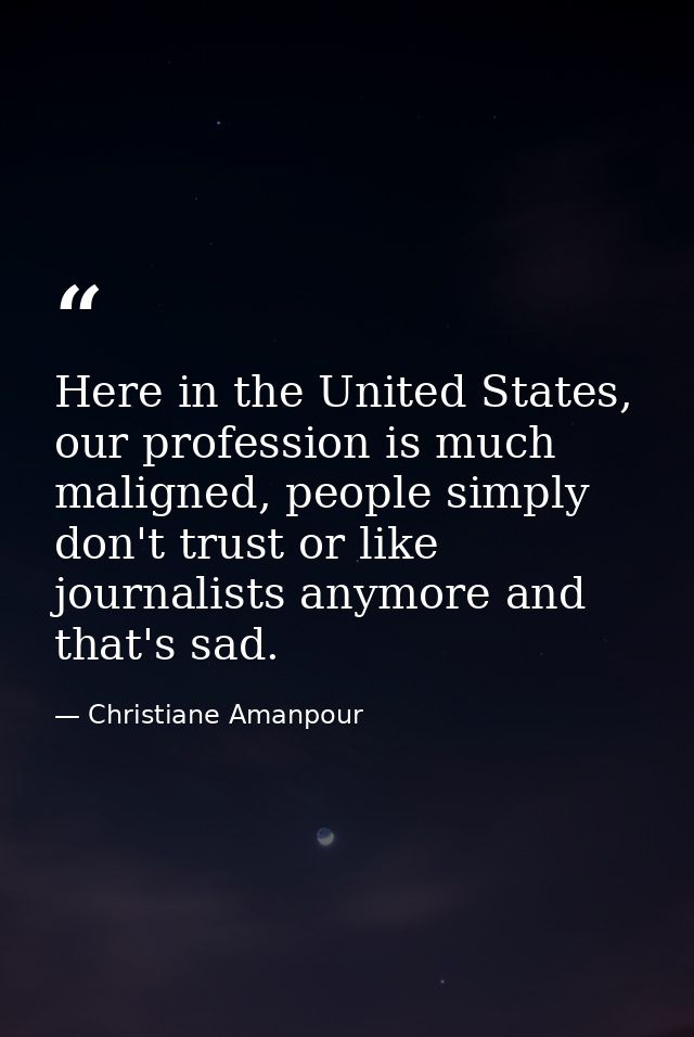 Here in the United States, our profession is much maligned, people simply don't trust or like journalists anymore and th — Christiane Amanpour