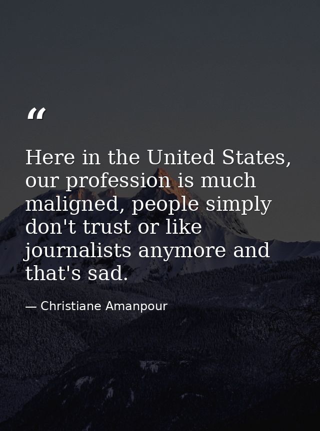 Here in the United States, our profession is much maligned, people simply don't trust or like journalists anymore and th — Christiane Amanpour