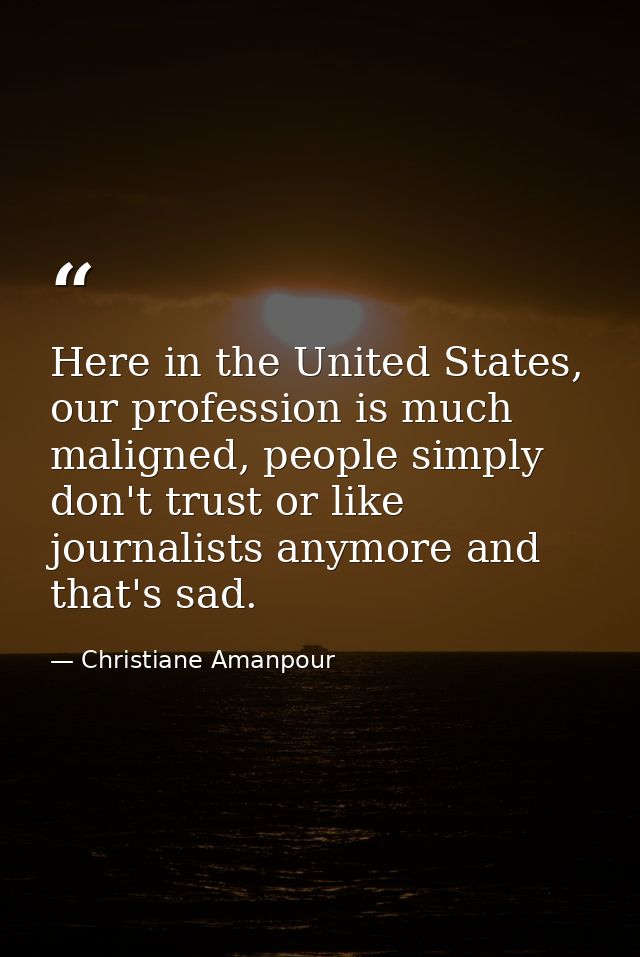 Here in the United States, our profession is much maligned, people simply don't trust or like journalists anymore and th — Christiane Amanpour