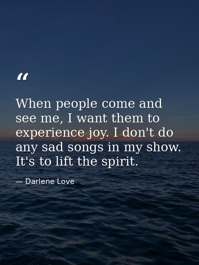 When people come and see me, I want them to experience joy. I don't do any sad songs in my show. It's to lift the spirit — Darlene Love