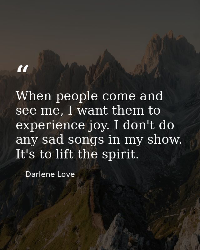 When people come and see me, I want them to experience joy. I don't do any sad songs in my show. It's to lift the spirit — Darlene Love