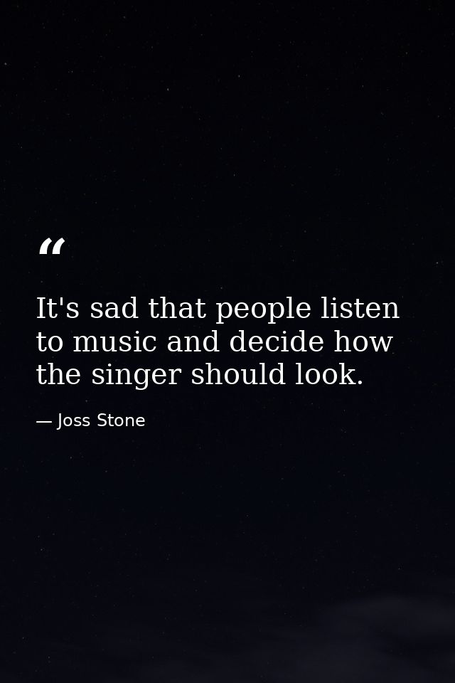 It's sad that people listen to music and decide how the singer should look. — Joss Stone