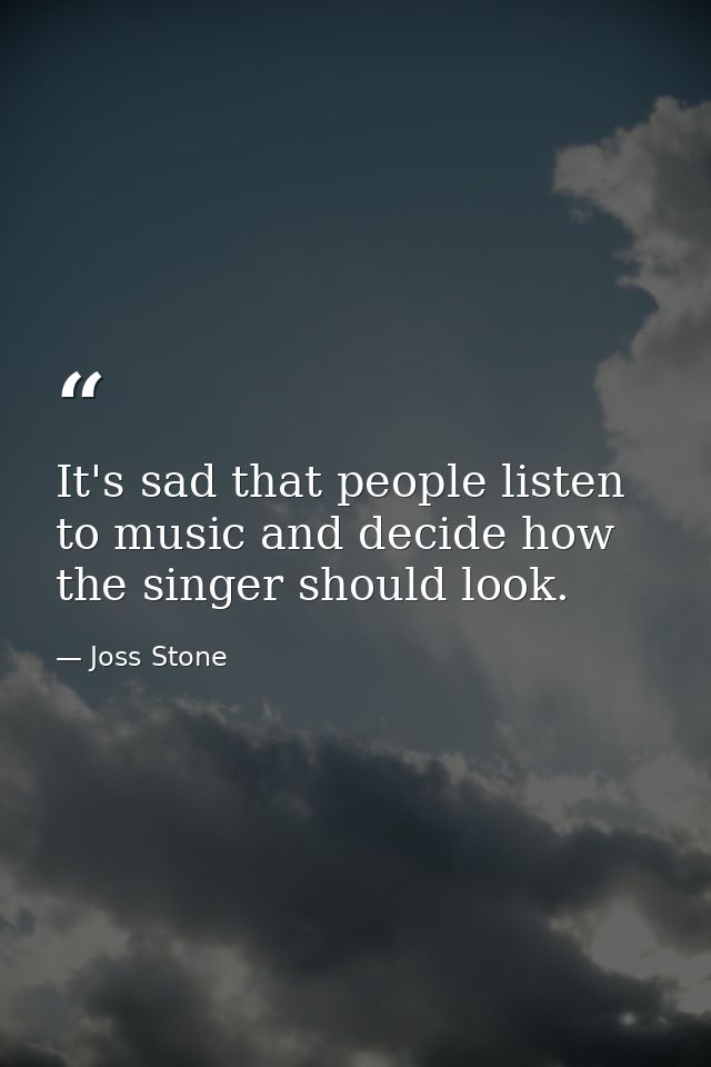 It's sad that people listen to music and decide how the singer should look. — Joss Stone