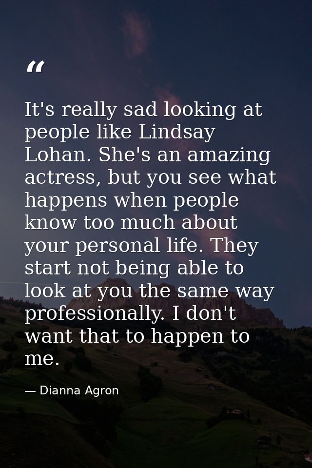 It's really sad looking at people like Lindsay Lohan. She's an amazing actress, but you see what happens when people kno — Dianna Agron