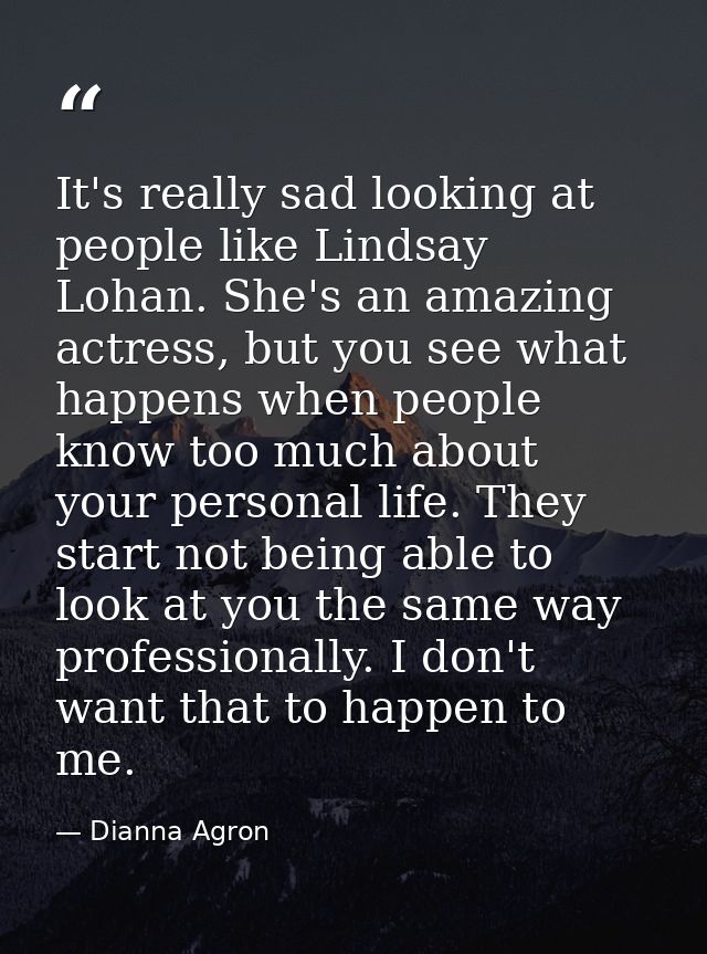 It's really sad looking at people like Lindsay Lohan. She's an amazing actress, but you see what happens when people kno — Dianna Agron