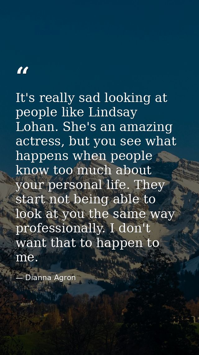 It's really sad looking at people like Lindsay Lohan. She's an amazing actress, but you see what happens when people kno — Dianna Agron