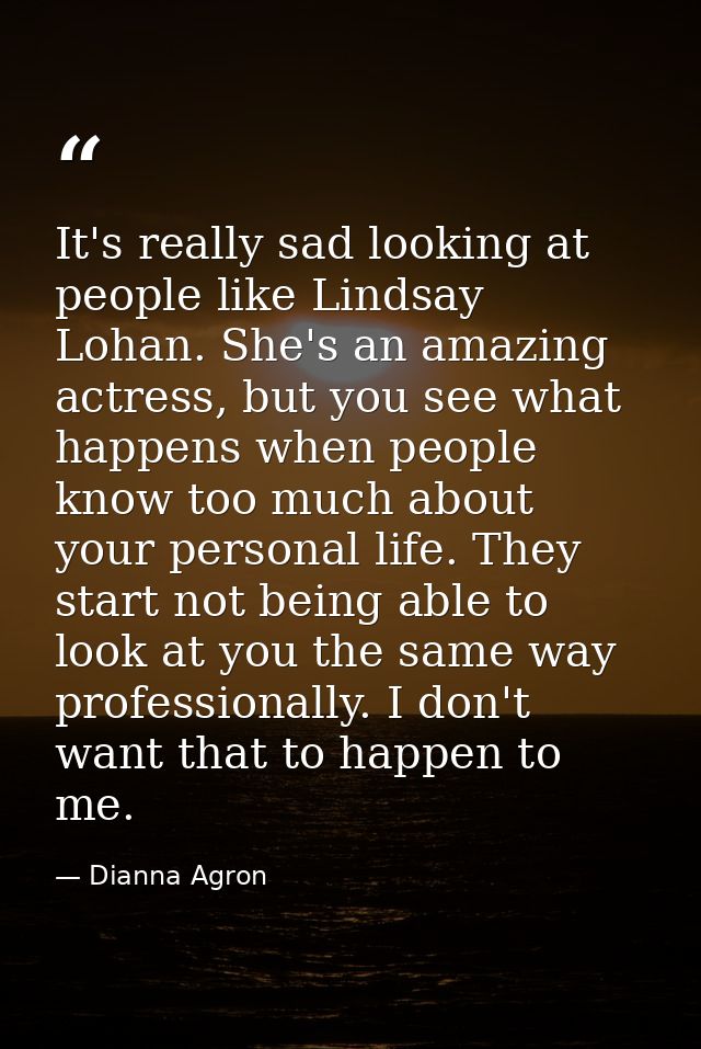 It's really sad looking at people like Lindsay Lohan. She's an amazing actress, but you see what happens when people kno — Dianna Agron