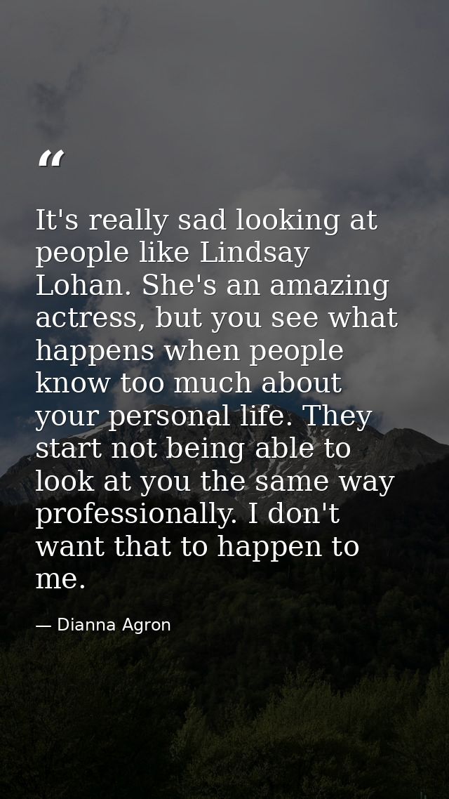 It's really sad looking at people like Lindsay Lohan. She's an amazing actress, but you see what happens when people kno — Dianna Agron
