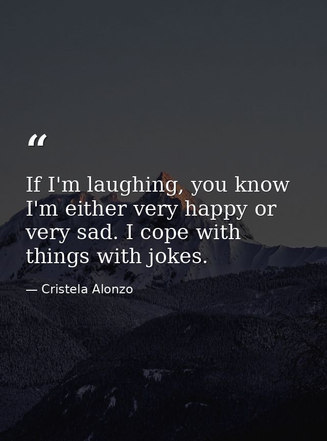 If I'm laughing, you know I'm either very happy or very sad. I cope with things with jokes. — Cristela Alonzo