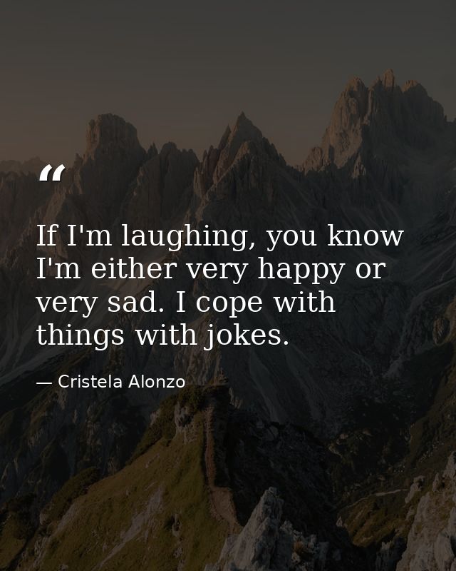 If I'm laughing, you know I'm either very happy or very sad. I cope with things with jokes. — Cristela Alonzo