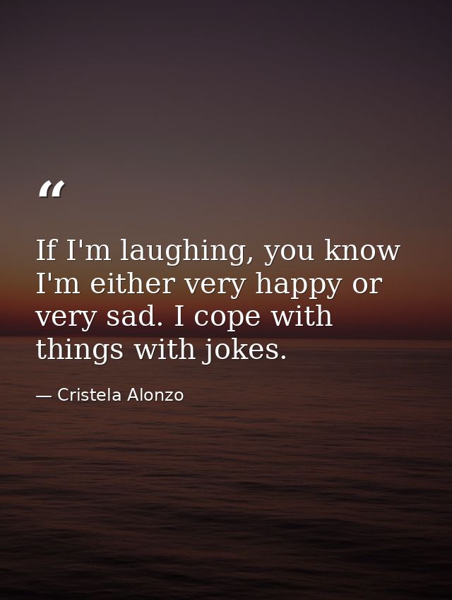 If I'm laughing, you know I'm either very happy or very sad. I cope with things with jokes. — Cristela Alonzo