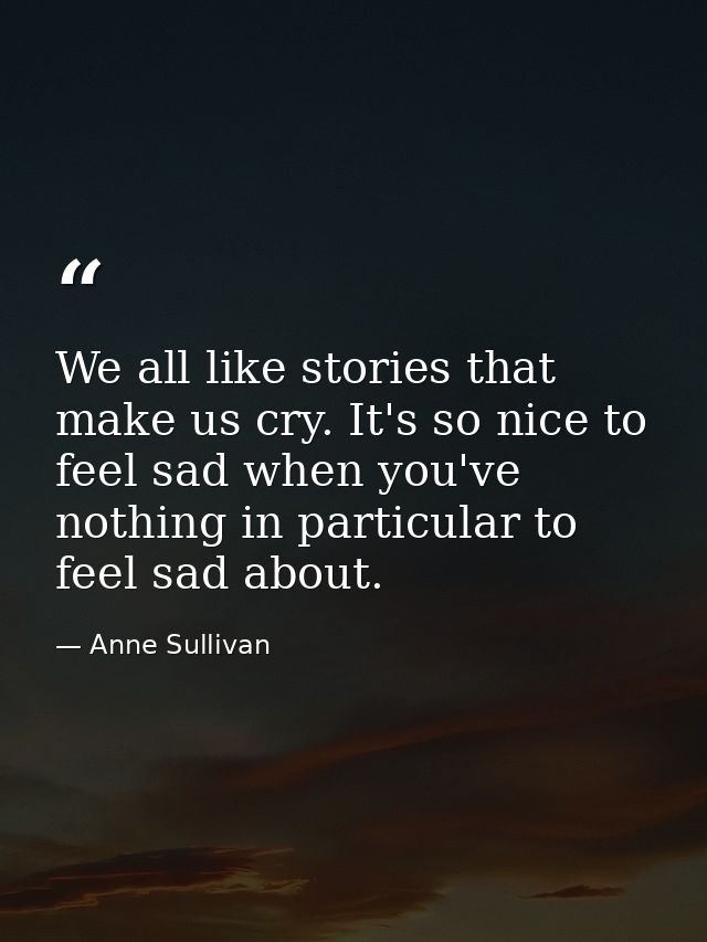 We all like stories that make us cry. It's so nice to feel sad when you've nothing in particular to feel sad about. — Anne Sullivan