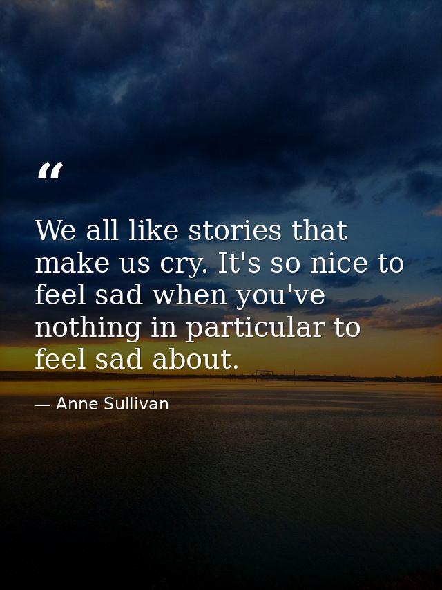 We all like stories that make us cry. It's so nice to feel sad when you've nothing in particular to feel sad about. — Anne Sullivan