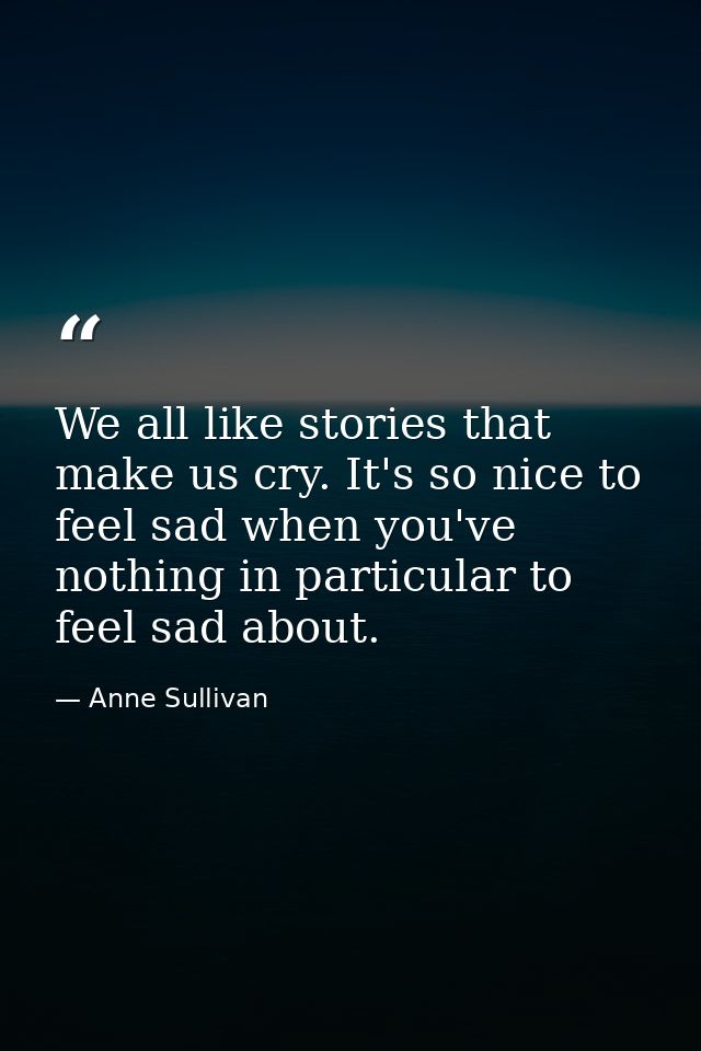 We all like stories that make us cry. It's so nice to feel sad when you've nothing in particular to feel sad about. — Anne Sullivan
