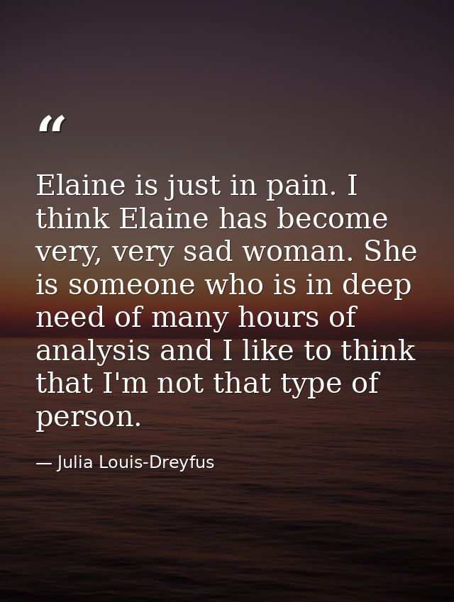 Elaine is just in pain. I think Elaine has become very, very sad woman. She is someone who is in deep need of many hours — Julia Louis-Dreyfus