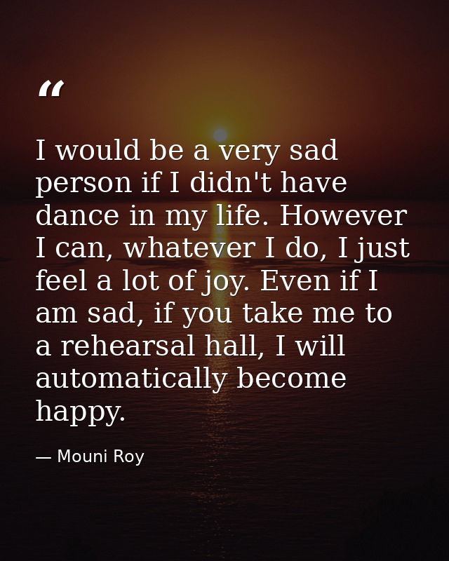 I would be a very sad person if I didn't have dance in my life. However I can, whatever I do, I just feel a lot of joy.  — Mouni Roy