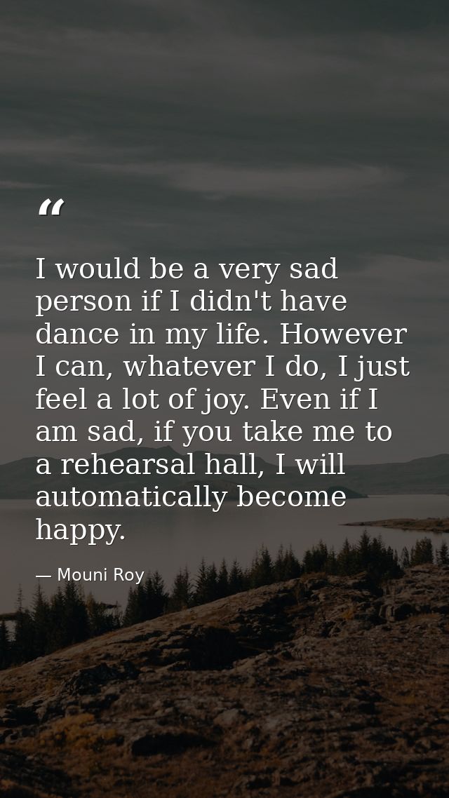 I would be a very sad person if I didn't have dance in my life. However I can, whatever I do, I just feel a lot of joy.  — Mouni Roy